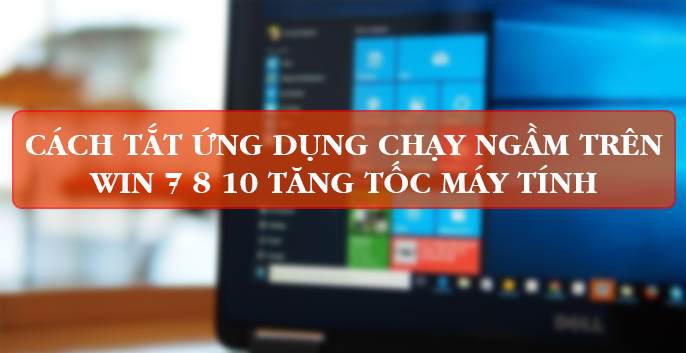 Cách Tắt Ứng Dụng Chạy Ngầm Trên Windows Để Tăng Tốc Máy Tính